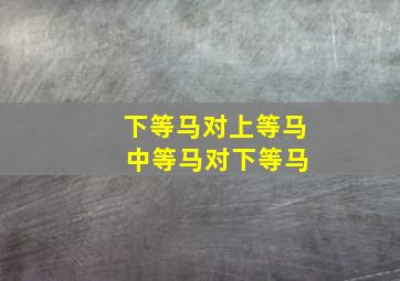 下等马对上等马 中等马对下等马